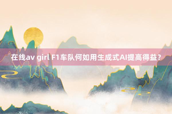 在线av girl F1车队何如用生成式AI提高得益？