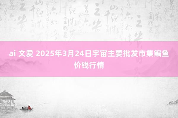 ai 文爱 2025年3月24日宇宙主要批发市集鳊鱼价钱行情